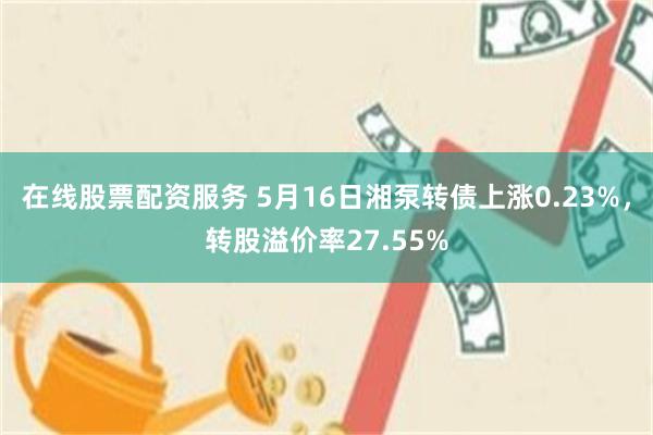 在线股票配资服务 5月16日湘泵转债上涨0.23%，转股溢价率27.55%