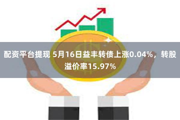 配资平台提现 5月16日益丰转债上涨0.04%，转股溢价率15.97%