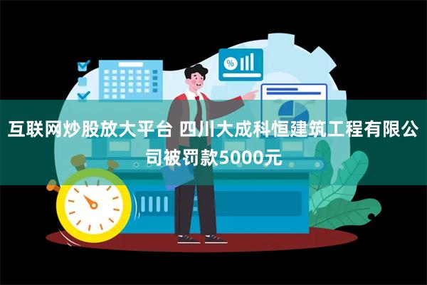 互联网炒股放大平台 四川大成科恒建筑工程有限公司被罚款5000元