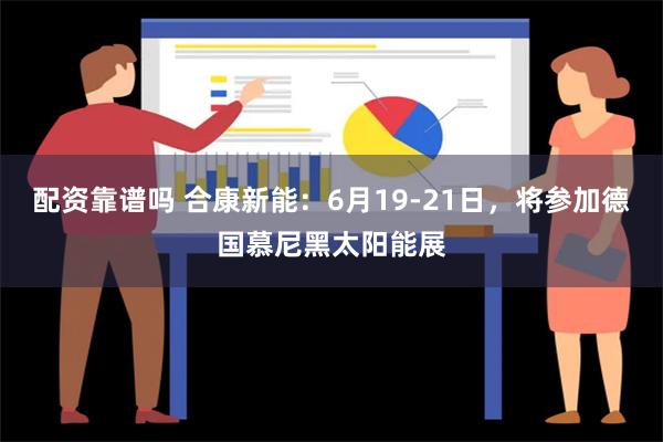 配资靠谱吗 合康新能：6月19-21日，将参加德国慕尼黑太阳能展