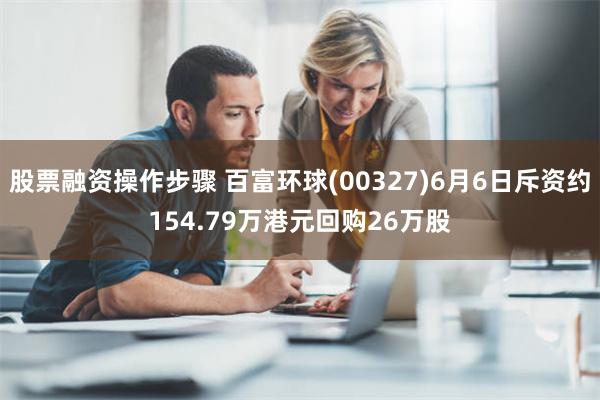 股票融资操作步骤 百富环球(00327)6月6日斥资约154.79万港元回购26万股