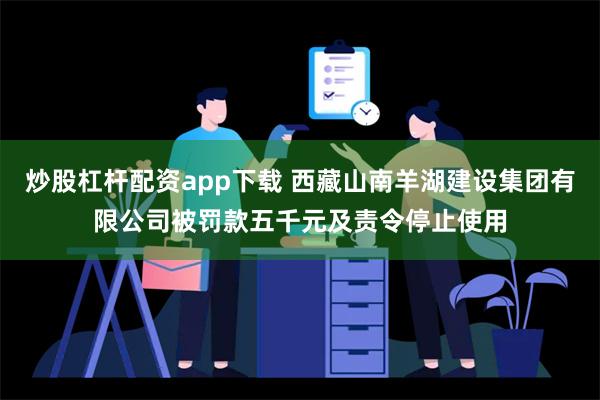 炒股杠杆配资app下载 西藏山南羊湖建设集团有限公司被罚