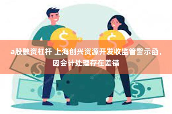 a股融资杠杆 上海创兴资源开发收监管警示函，因会计处理存在差错