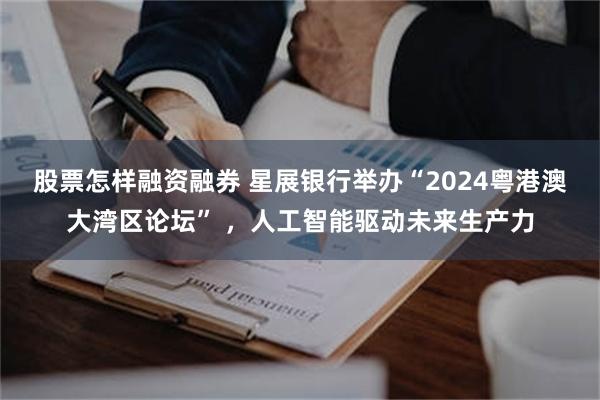 股票怎样融资融券 星展银行举办“2024粤港澳大湾区论坛” ，人工智能驱动未来生产力