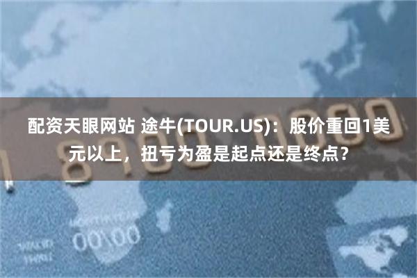 配资天眼网站 途牛(TOUR.US)：股价重回1美元以上，扭亏为盈是起点还是终点？