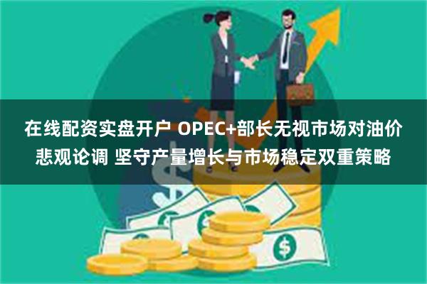 在线配资实盘开户 OPEC+部长无视市场对油价悲观论调 坚守产量增长与市场稳定双重策略