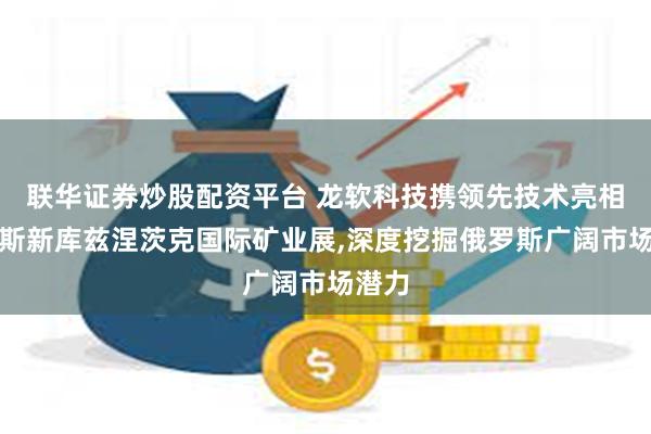 联华证券炒股配资平台 龙软科技携领先技术亮相俄罗斯新库兹