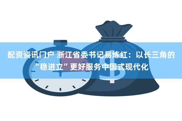 配资资讯门户 浙江省委书记易炼红：以长三角的“稳进立”更好服务中国式现代化