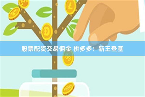 股票配资交易佣金 拼多多：新王登基