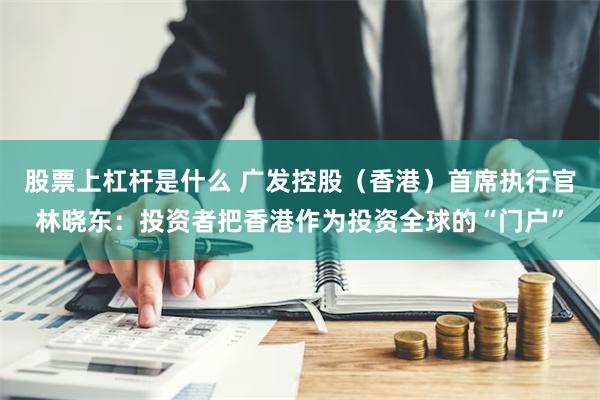 股票上杠杆是什么 广发控股（香港）首席执行官林晓东：投资