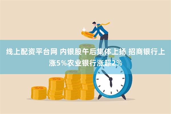 线上配资平台网 内银股午后集体上扬 招商银行上涨5%农业银行涨超2%