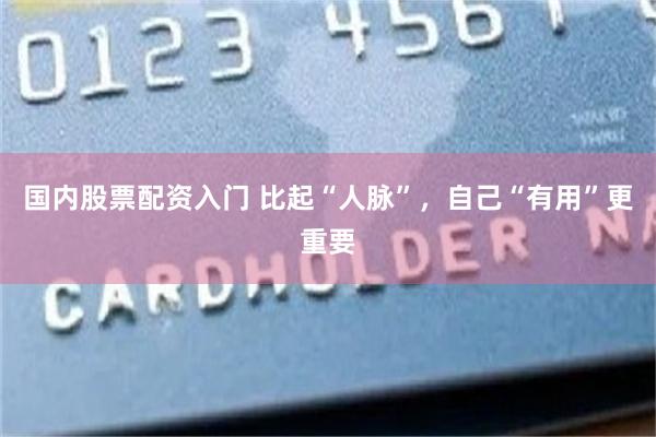 国内股票配资入门 比起“人脉”，自己“有用”更重要