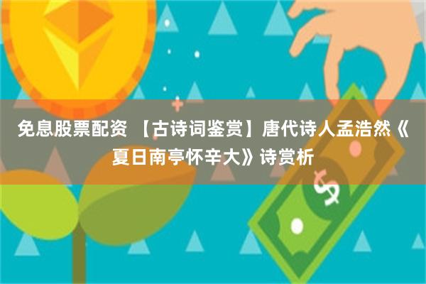 免息股票配资 【古诗词鉴赏】唐代诗人孟浩然《夏日南亭怀辛大》