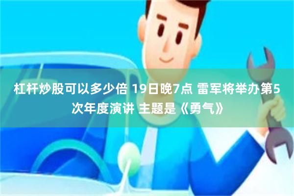 杠杆炒股可以多少倍 19日晚7点 雷军将举办第5次年度演讲 主题是《勇气》