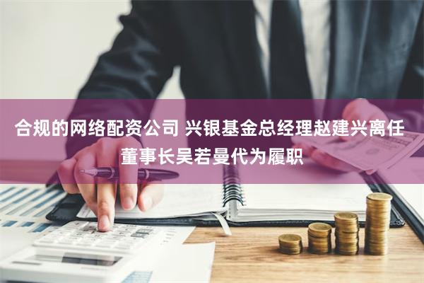 合规的网络配资公司 兴银基金总经理赵建兴离任 董事长吴若曼代为履职