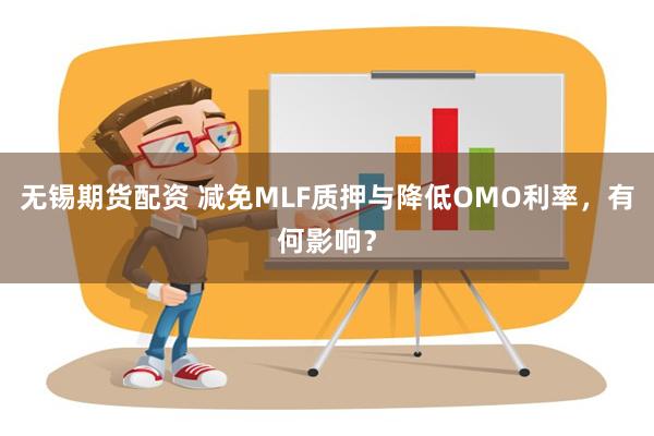 无锡期货配资 减免MLF质押与降低OMO利率，有何影响？