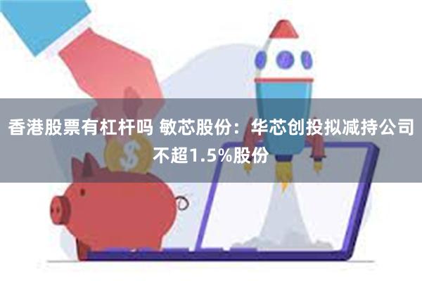 香港股票有杠杆吗 敏芯股份：华芯创投拟减持公司不超1.5