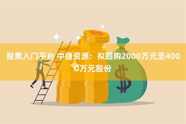 股票入门平台 中捷资源：拟回购2000万元至4000万元