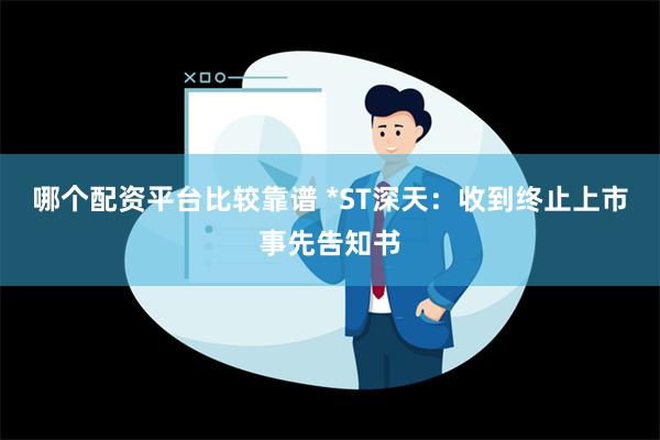 哪个配资平台比较靠谱 *ST深天：收到终止上市事先告知书