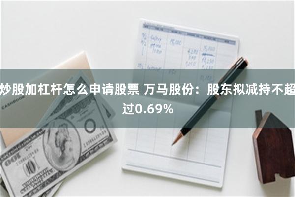 炒股加杠杆怎么申请股票 万马股份：股东拟减持不超过0.69%