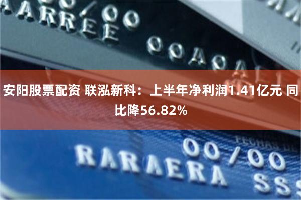 安阳股票配资 联泓新科：上半年净利润1.41亿元 同比降56.82%