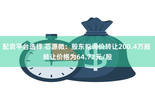 配资平台选择 芯源微：股东拟询价转让200.4万股 转让价格为64.72元/股