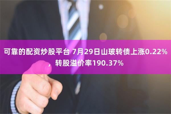 可靠的配资炒股平台 7月29日山玻转债上涨0.22%，转股溢价率190.37%