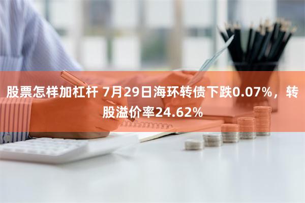 股票怎样加杠杆 7月29日海环转债下跌0.07%，转股溢价率24.62%