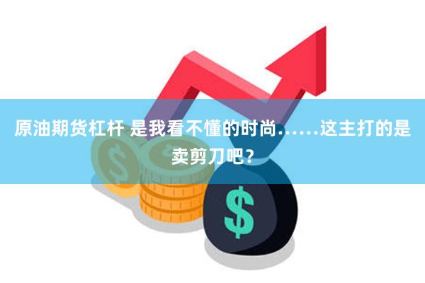 原油期货杠杆 是我看不懂的时尚……这主打的是卖剪刀吧？