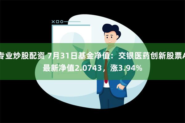 专业炒股配资 7月31日基金净值：交银医药创新股票A最新净值2.0743，涨3.94%