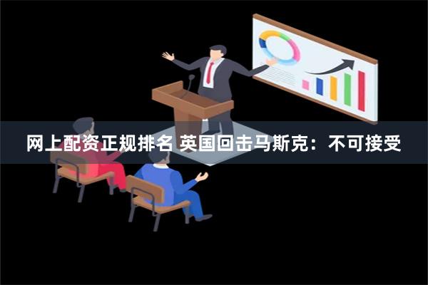 网上配资正规排名 英国回击马斯克：不可接受