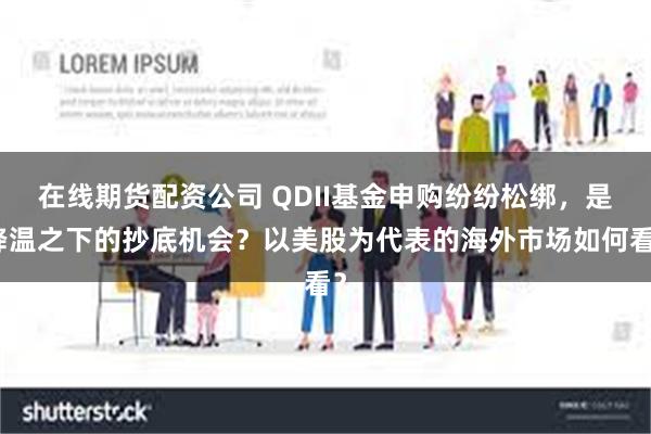 在线期货配资公司 QDII基金申购纷纷松绑，是降温之下的抄底