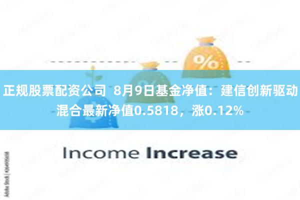 正规股票配资公司  8月9日基金净值：建信创新驱动混合最新净值0.5818，涨0.12%