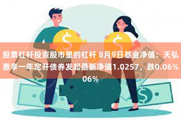 股票杠杆投资股市里的杠杆 8月9日基金净值：天弘惠享一年定开债券发起最新净值1.0257，跌0.06%