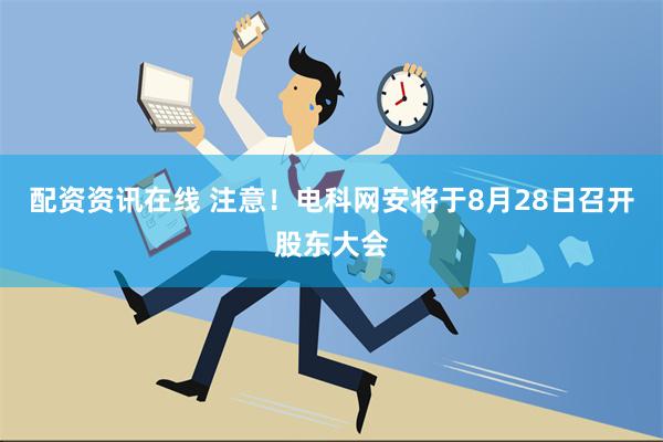 配资资讯在线 注意！电科网安将于8月28日召开股东大会