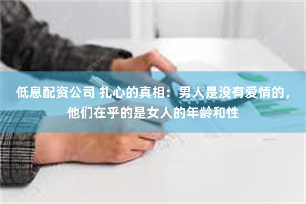 低息配资公司 扎心的真相：男人是没有爱情的，他们在乎的是女人的年龄和性