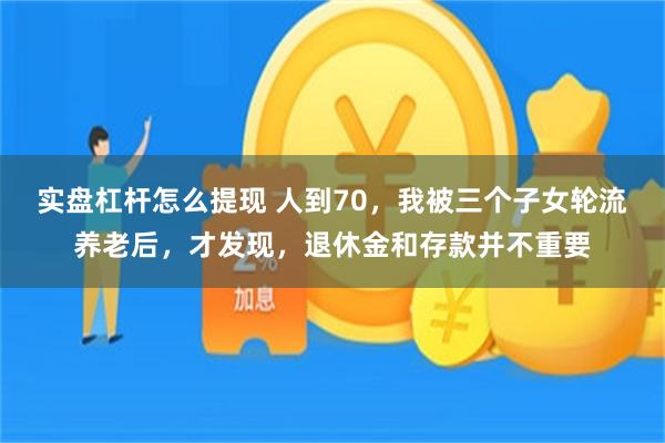 实盘杠杆怎么提现 人到70，我被三个子女轮流养老后，才发现，退休金和存款并不重要