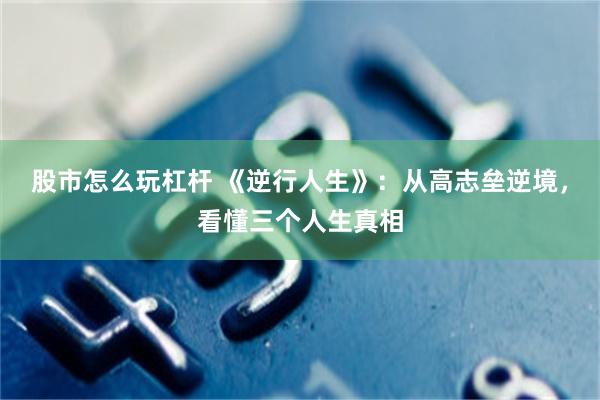 股市怎么玩杠杆 《逆行人生》：从高志垒逆境，看懂三个人生真相