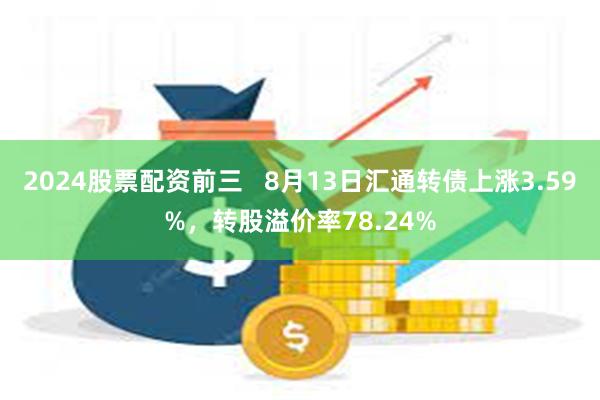 2024股票配资前三   8月13日汇通转债上涨3.59%，转股溢价率78.24%