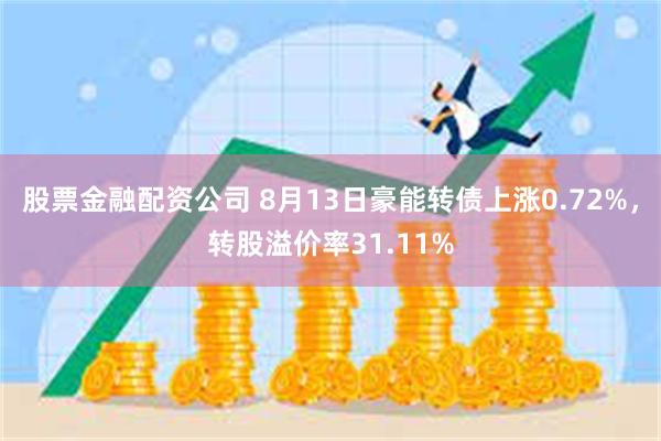 股票金融配资公司 8月13日豪能转债上涨0.72%，转股溢价率31.11%