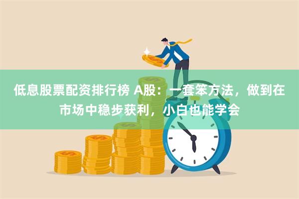 低息股票配资排行榜 A股：一套笨方法，做到在市场中稳步获