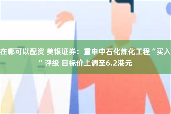 在哪可以配资 美银证券：重申中石化炼化工程“买入”评级 目标