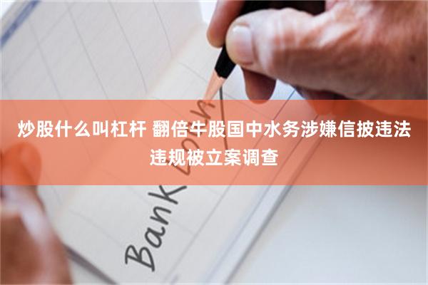 炒股什么叫杠杆 翻倍牛股国中水务涉嫌信披违法违规被立案调查