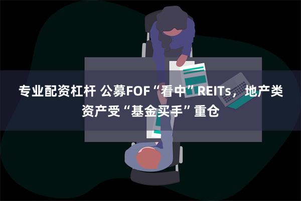 专业配资杠杆 公募FOF“看中”REITs，地产类资产受“基