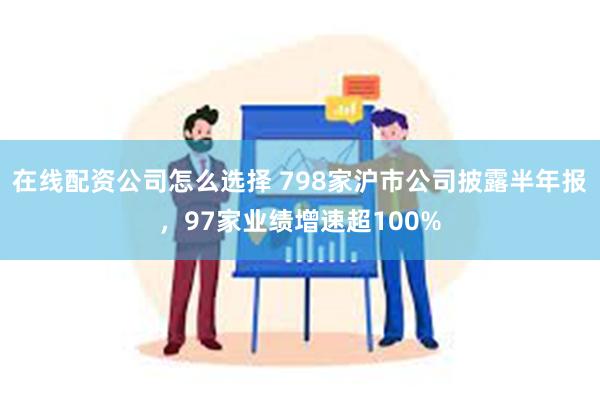 在线配资公司怎么选择 798家沪市公司披露半年报，97家业绩