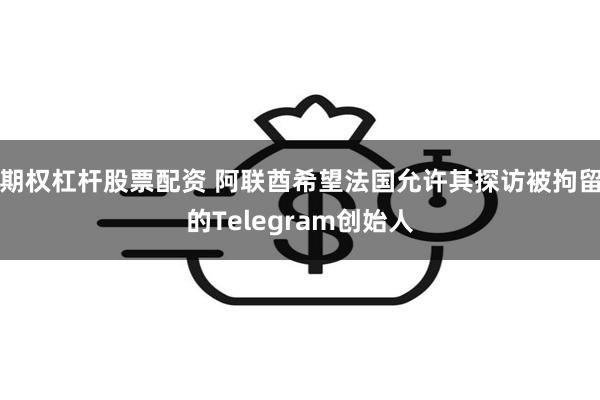 期权杠杆股票配资 阿联酋希望法国允许其探访被拘留的Telegram创始人