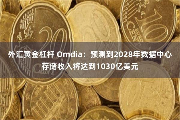 外汇黄金杠杆 Omdia：预测到2028年数据中心存储收入将达到1030亿美元