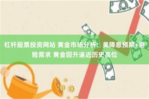 杠杆股票投资网站 黄金市场分析：美降息预期+避险需求 黄金回升逼近历史高位