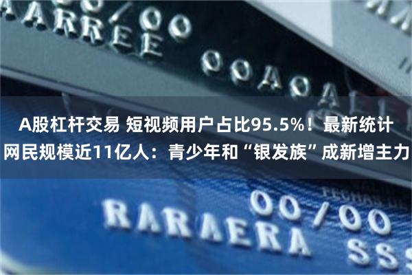 A股杠杆交易 短视频用户占比95.5%！最新统计网民规模近11亿人：青少年和“银发族”成新增主力