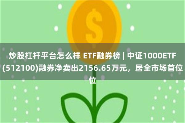 炒股杠杆平台怎么样 ETF融券榜 | 中证1000ETF(512100)融券净卖出2156.65万元，居全市场首位